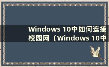Windows 10中如何连接校园网（Windows 10中如何连接校园网）